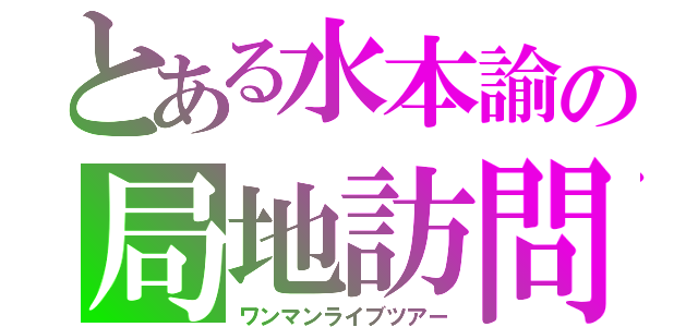 とある水本諭の局地訪問（ワンマンライブツアー）