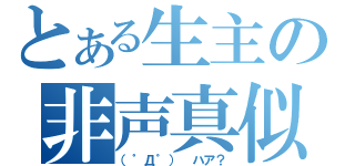 とある生主の非声真似（（゜Д゜） ハア？）