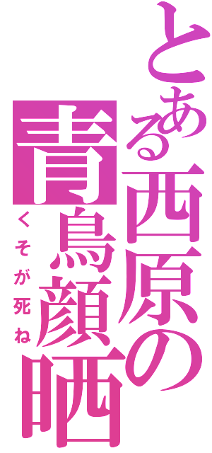 とある西原の青鳥顔晒（くそが死ね）