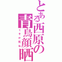 とある西原の青鳥顔晒（くそが死ね）