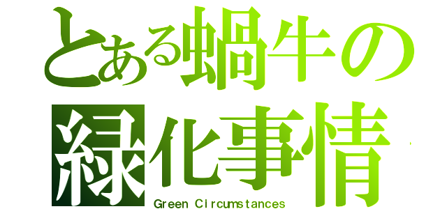 とある蝸牛の緑化事情（Ｇｒｅｅｎ Ｃｉｒｃｕｍｓｔａｎｃｅｓ）