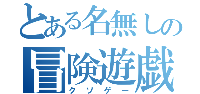 とある名無しの冒険遊戯（クソゲー）