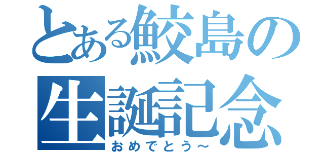 とある鮫島の生誕記念（おめでとう～）