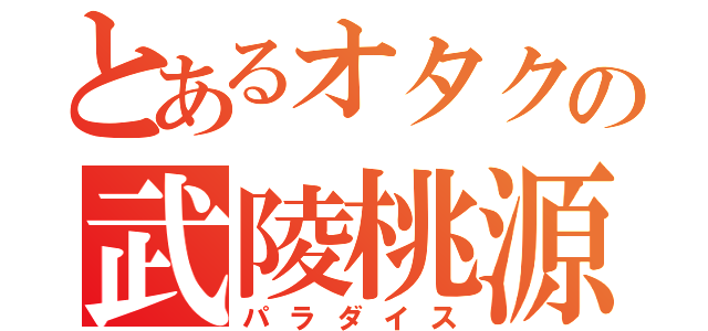 とあるオタクの武陵桃源（パラダイス）