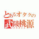 とあるオタクの武陵桃源（パラダイス）