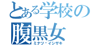 とある学校の腹黒女（ミナツ•イシザキ）