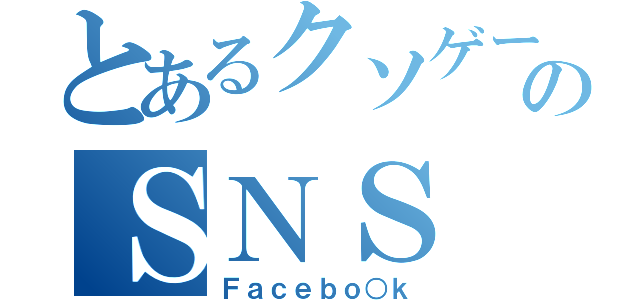 とあるクソゲーのＳＮＳ（Ｆａｃｅｂｏ○ｋ）