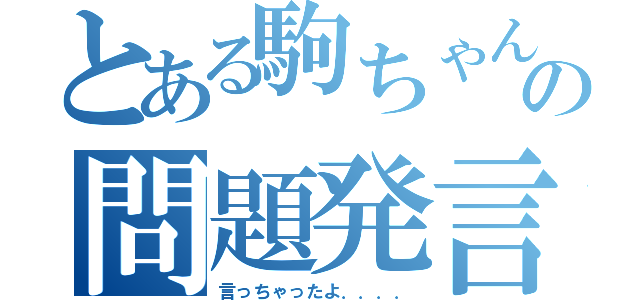 とある駒ちゃんの問題発言（言っちゃったよ．．．．）