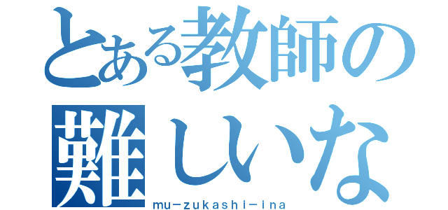 とある教師の難しいなぁ（ｍｕ－ｚｕｋａｓｈｉ－ｉｎａ）