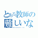 とある教師の難しいなぁ（ｍｕ－ｚｕｋａｓｈｉ－ｉｎａ）