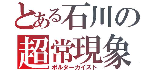 とある石川の超常現象（ポルターガイスト）