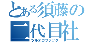 とある須藤の二代目社長（ツルオカファック）