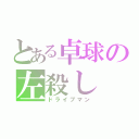 とある卓球の左殺し（ドライブマン）