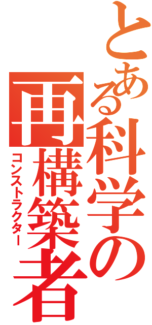 とある科学の再構築者（コンストラクター）