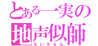 とある一実の地声似師（たいちゅん）