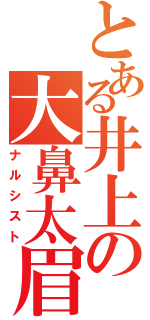 とある井上の大鼻太眉（ナルシスト）