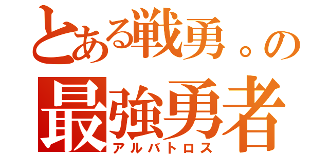 とある戦勇。の最強勇者（アルバトロス）