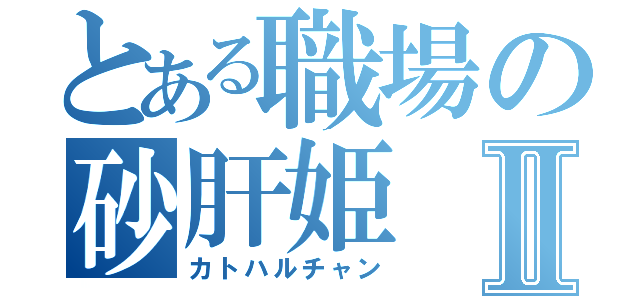 とある職場の砂肝姫Ⅱ（カトハルチャン）