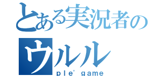 とある実況者のウルル（ｐｌｅ\'ｇａｍｅ）