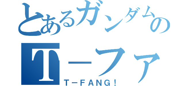 とあるガンダムマニアのＴ－ファング（Ｔ－ＦＡＮＧ！）