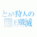 とある狩人の覇王殲滅（ハンティング）