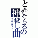 とあるそらるの神殺し曲（ささやきＭａｘ）