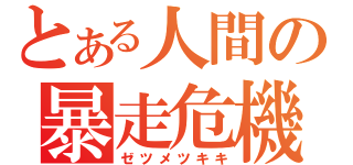 とある人間の暴走危機（ゼツメツキキ）