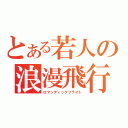 とある若人の浪漫飛行（ロマンティックフライト）