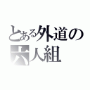 とある外道の六人組（）