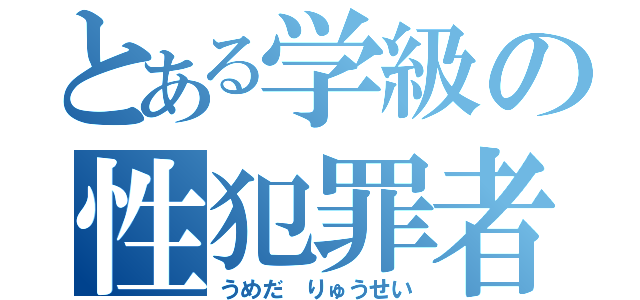 とある学級の性犯罪者（うめだ　りゅうせい）