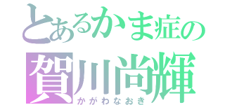 とあるかま症の賀川尚輝（かがわなおき）