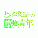 とある求道部の蟷螂青年（ガネオ）