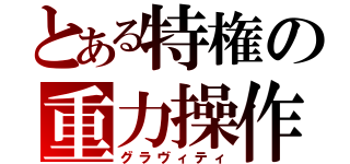 とある特権の重力操作（グラヴィティ）