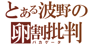 とある波野の卵割批判（バカゲータ）