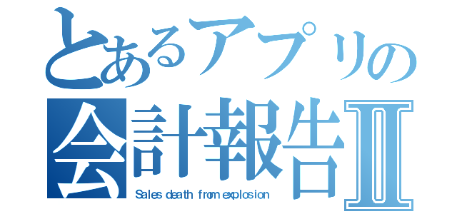 とあるアプリの会計報告Ⅱ（Ｓａｌｅｓ ｄｅａｔｈ ｆｒｏｍ ｅｘｐｌｏｓｉｏｎ）