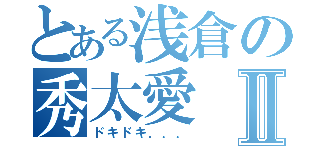 とある浅倉の秀太愛Ⅱ（ドキドキ．．．）