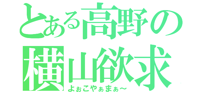 とある高野の横山欲求（よぉこやぁまぁ～）