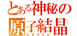 とある神秘の原子結晶（エルライト）