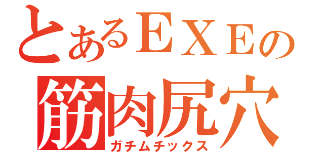 とあるＥＸＥの筋肉尻穴（ガチムチックス）