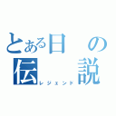 とある日の伝　　説（レジェンド）