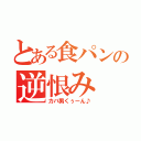 とある食パンの逆恨み（カバ男くぅーん♪）