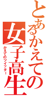 とあるかえての女子高生（かえてのツイッター）