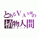 とあるＶＡＮ様の植物人間（∞ループ）