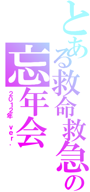 とある救命救急センターの忘年会（２０１２年 ｖｅｒ．）