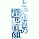 とある達也の超馬面顔（インホースフェイス）