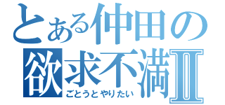 とある仲田の欲求不満Ⅱ（ごとうとやりたい）