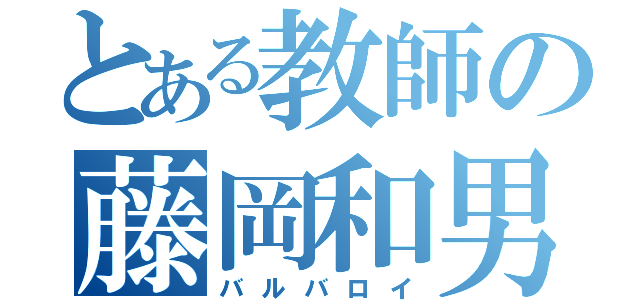 とある教師の藤岡和男（バルバロイ）