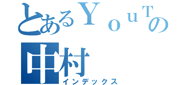 とあるＹｏｕＴｕｂｅｒの中村（インデックス）