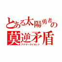 とある太陽勇者の莫逆矛盾（アナザーライオット）