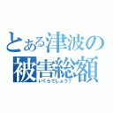 とある津波の被害総額（いくらでしょう？）